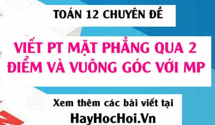 Cách viết phương trình mặt phẳng qua 2 điểm và vuông góc với mặt phẳng trong Oxyz - Toán 12 chuyên đề